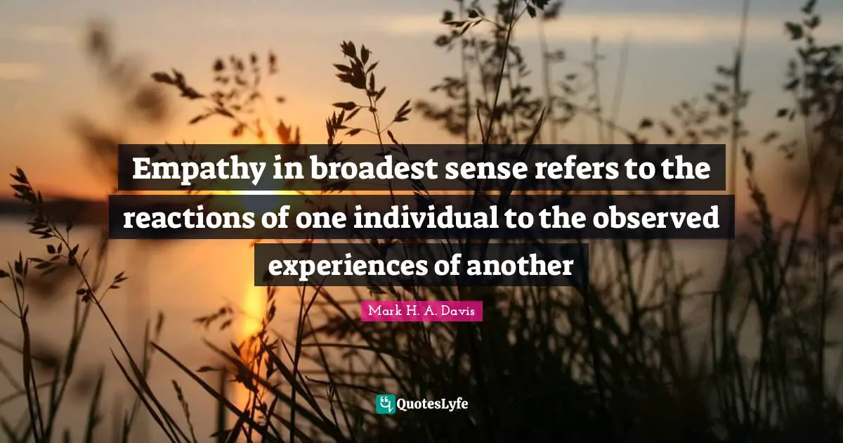Empathy in broadest sense refers to the reactions of one individual to the observed experiences of another
