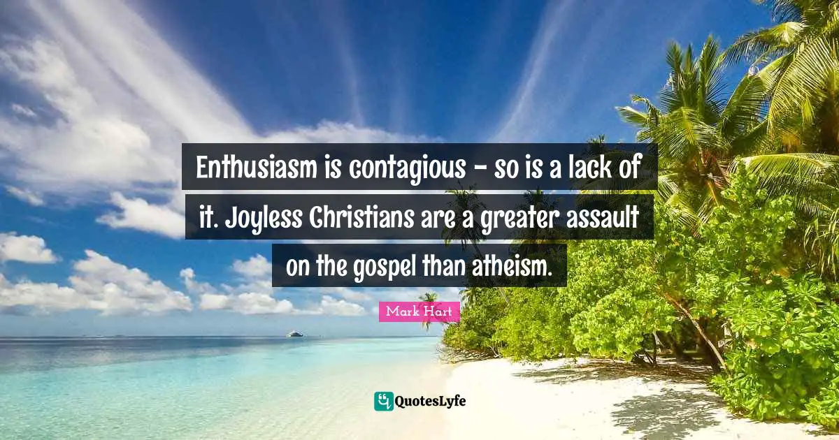 Enthusiasm is contagious - so is a lack of it. Joyless Christians are a greater assault on the gospel than atheism.
