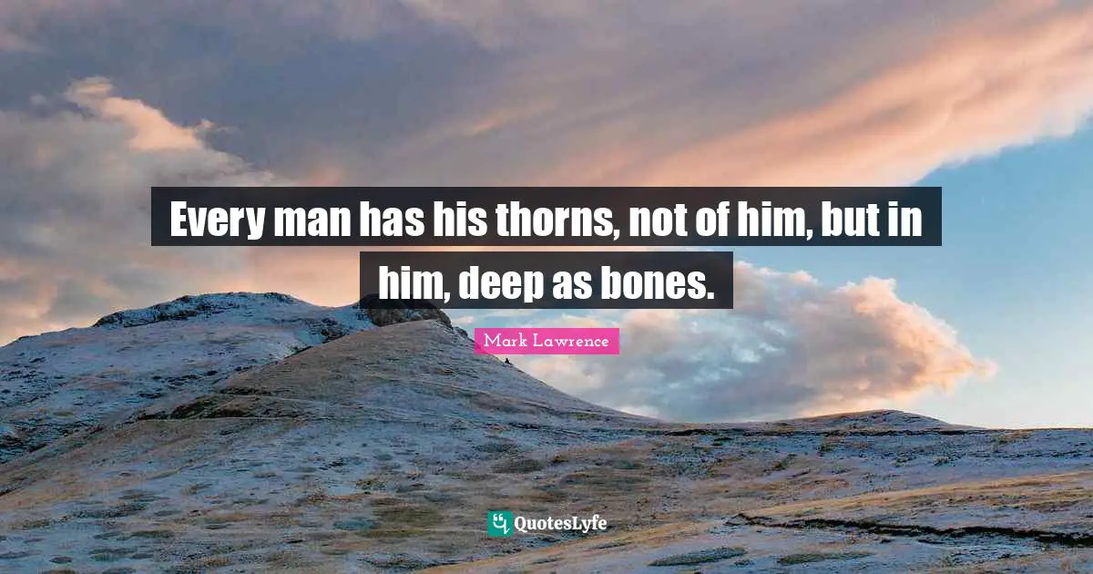 Every man has his thorns, not of him, but in him, deep as bones.