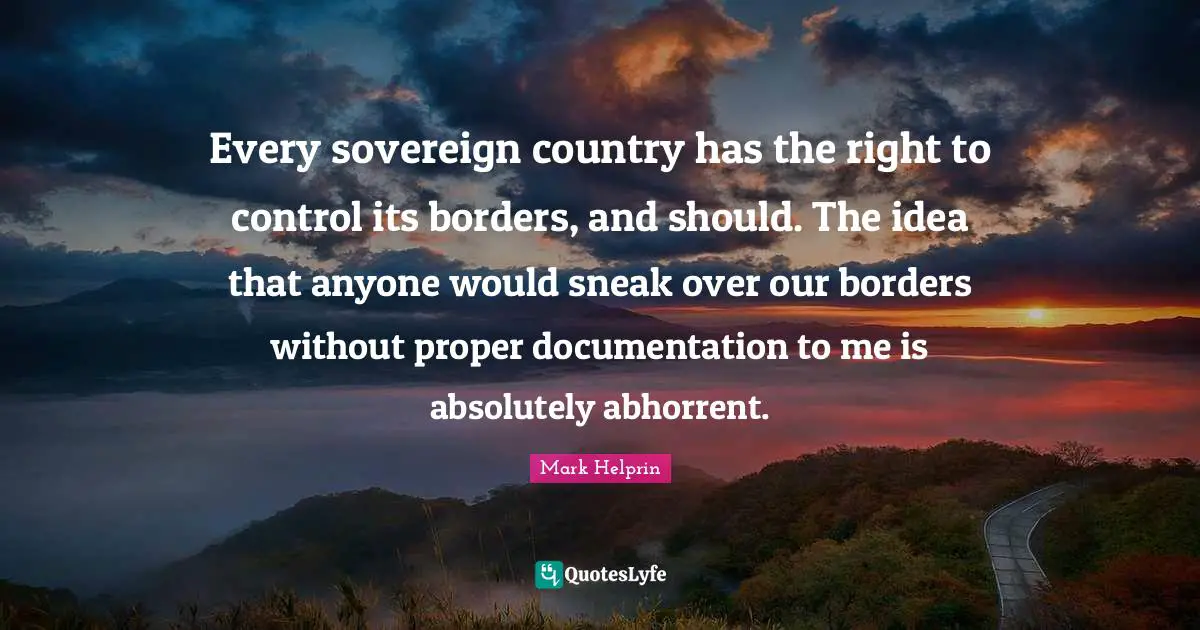Documentation Quotes: "Every sovereign country has the right to control its borders, and should. The idea that anyone would sneak over our borders without proper documentation to me is absolutely abhorrent."