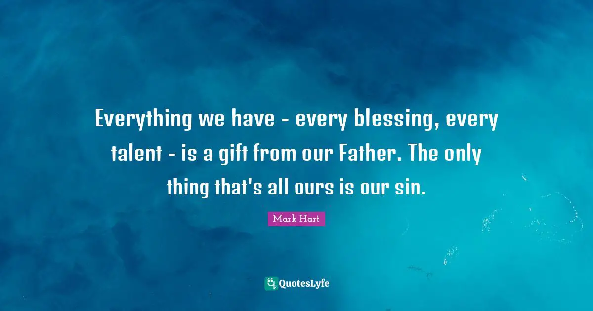 Everything we have - every blessing, every talent - is a gift from our Father. The only thing that's all ours is our sin.