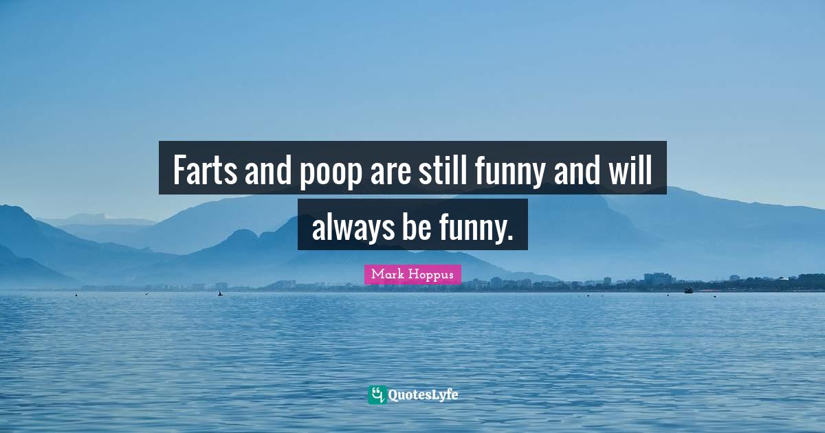 Farts and poop are still funny and will always be funny.... Quote by