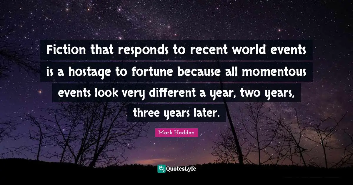Hostage Quotes: "Fiction that responds to recent world events is a hostage to fortune because all momentous events look very different a year, two years, three years later."