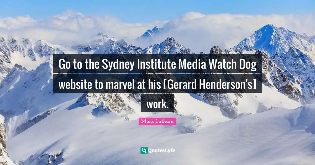 Go to the Sydney Institute Media Watch Dog website to marvel at his [Gerard Henderson's] work.