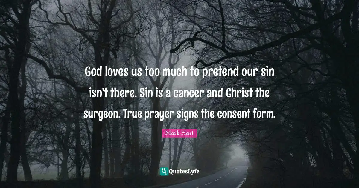 God loves us too much to pretend our sin isn't there. Sin is a cancer and Christ the surgeon. True prayer signs the consent form.