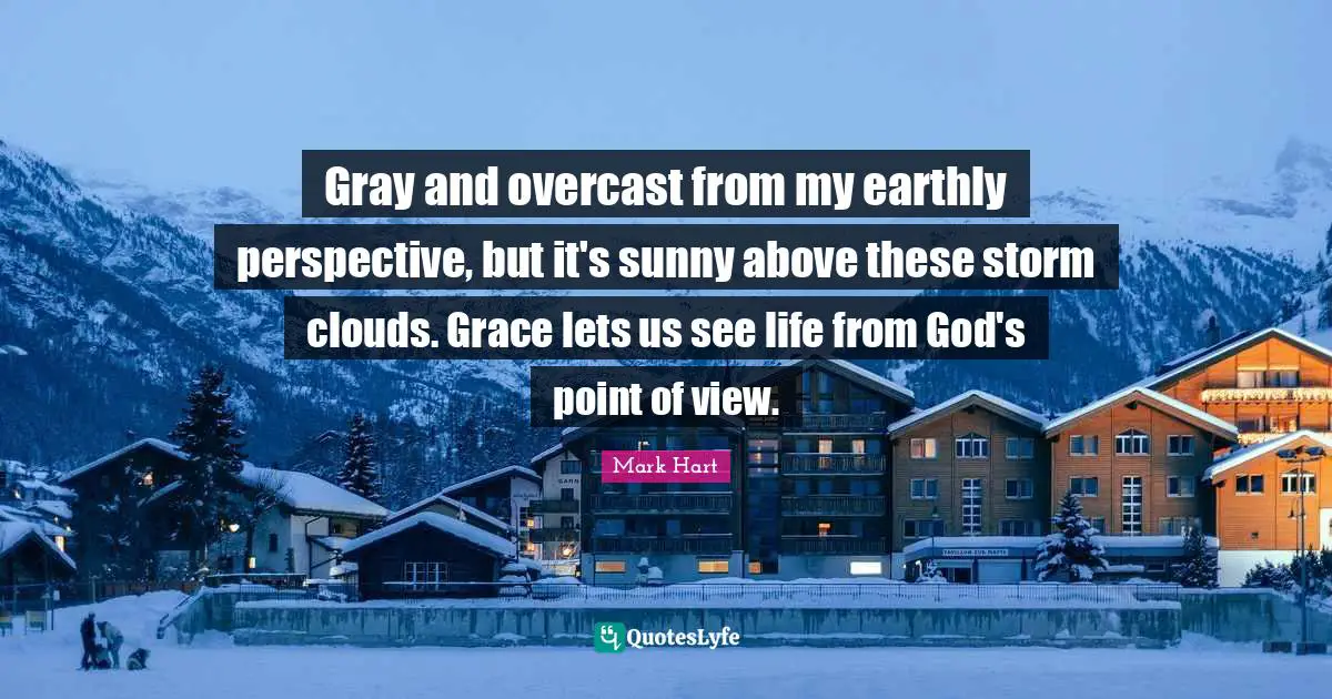 Gray and overcast from my earthly perspective, but it's sunny above these storm clouds. Grace lets us see life from God's point of view.