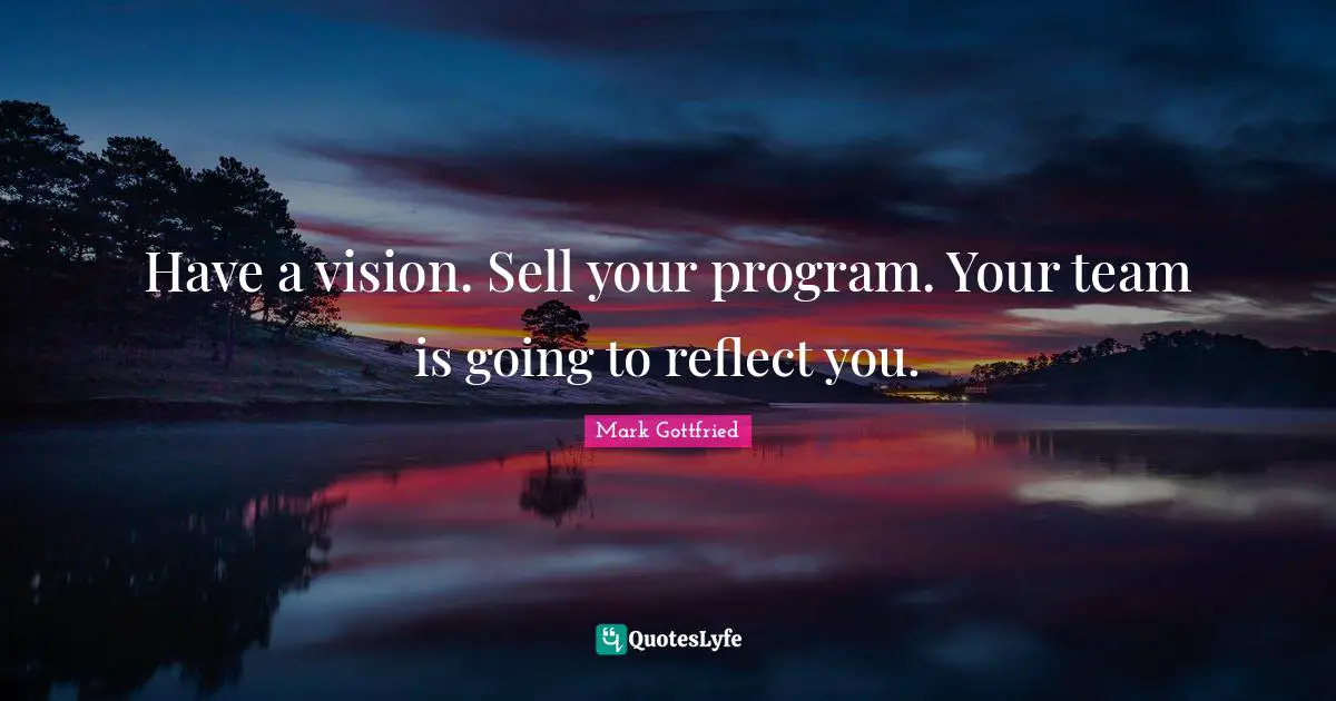 Have a vision. Sell your program. Your team is going to reflect you.