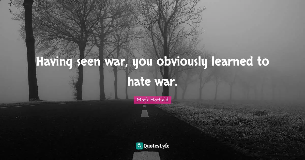 Having seen war, you obviously learned to hate war.