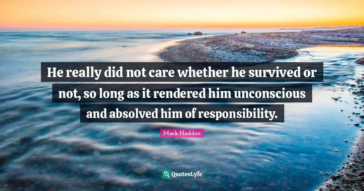 He really did not care whether he survived or not, so long as it rendered him unconscious and absolved him of responsibility.