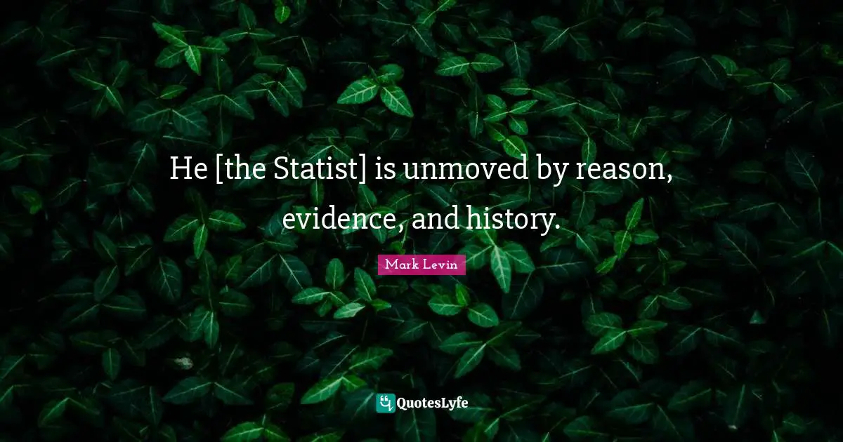 He [the Statist] is unmoved by reason, evidence, and history.