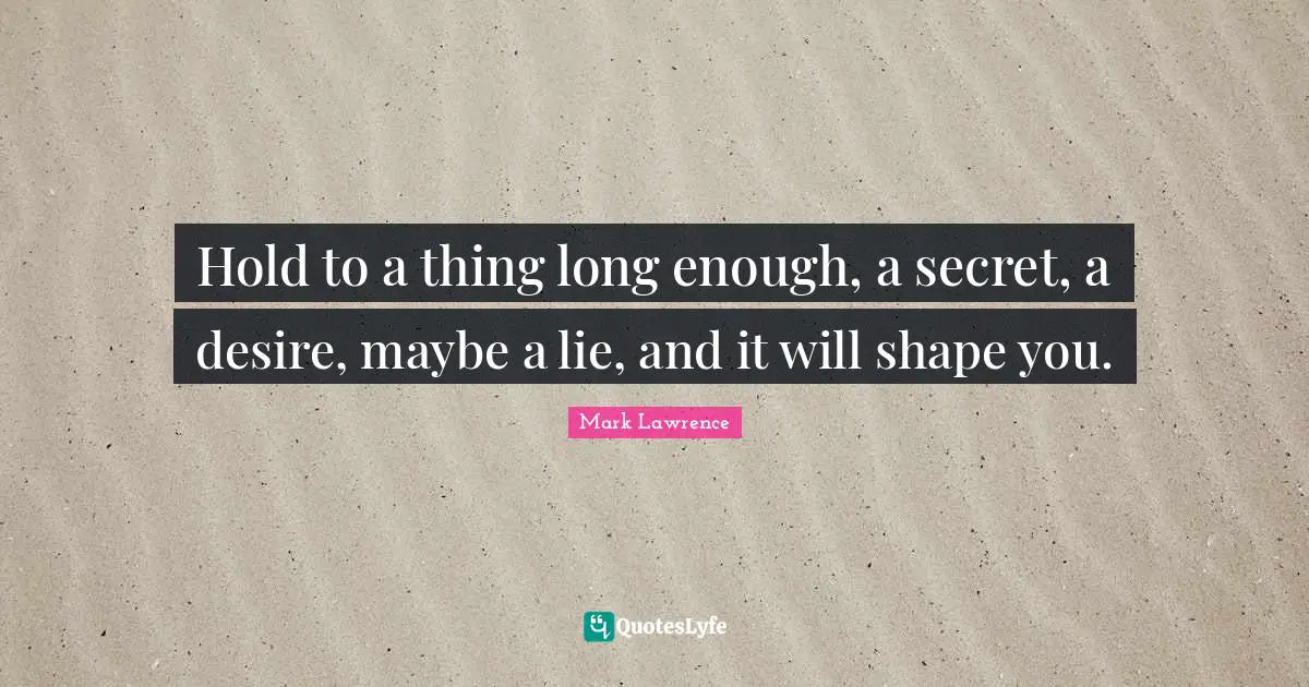 Hold to a thing long enough, a secret, a desire, maybe a lie, and it will shape you.