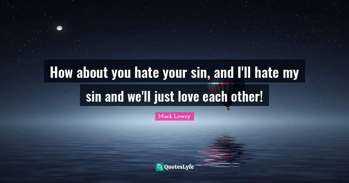 How about you hate your sin, and I'll hate my sin and we'll just love each other!