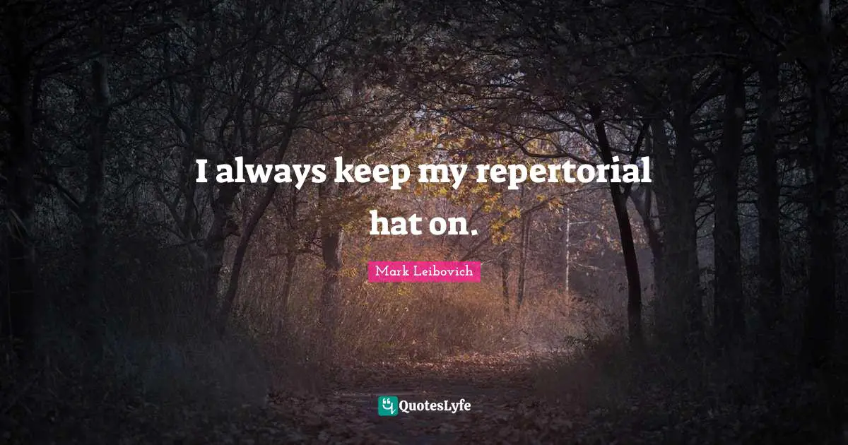I always keep my repertorial hat on.