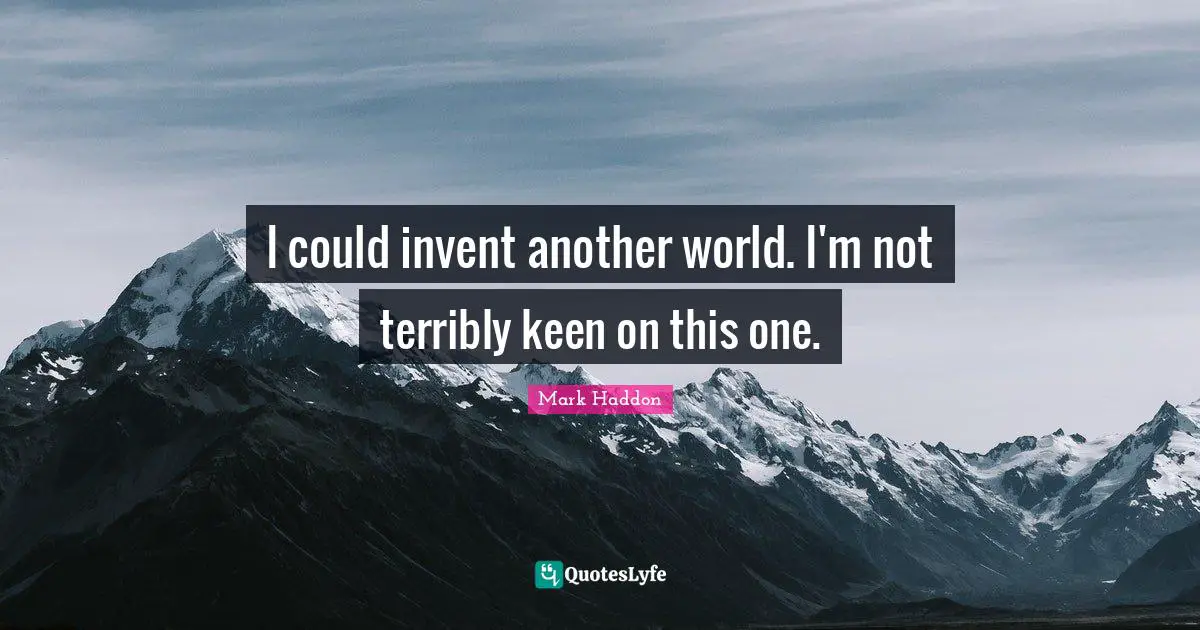 I could invent another world. I'm not terribly keen on this one.