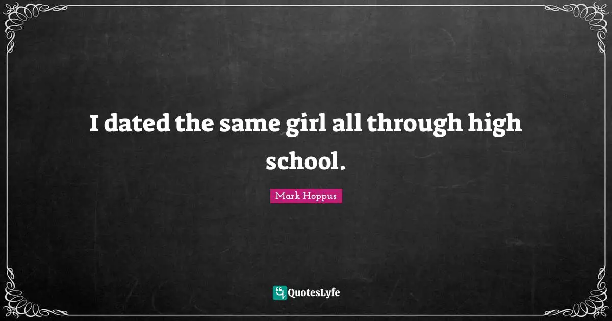 I dated the same girl all through high school.