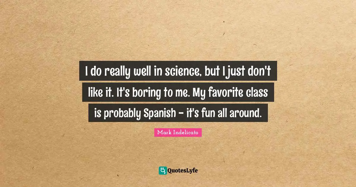 I do really well in science, but I just don't like it. It's boring to me. My favorite class is probably Spanish - it's fun all around.