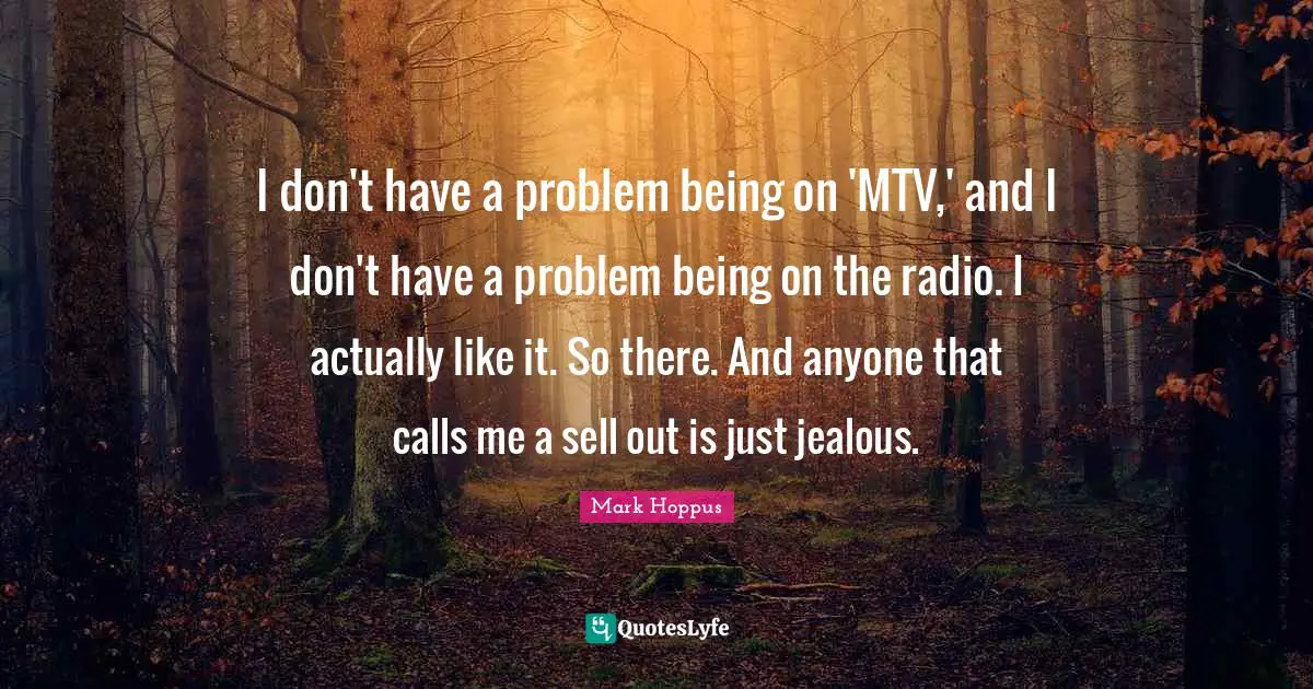 I don't have a problem being on 'MTV,' and I don't have a problem being on the radio. I actually like it. So there. And anyone that calls me a sell out is just jealous.