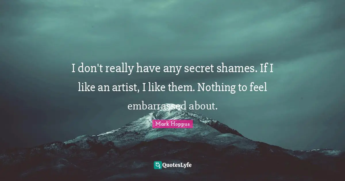 I don't really have any secret shames. If I like an artist, I like them. Nothing to feel embarrassed about.