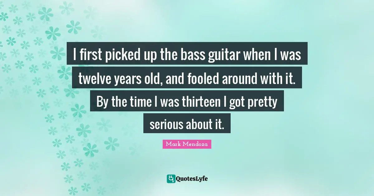 I first picked up the bass guitar when I was twelve years old, and fooled around with it. By the time I was thirteen I got pretty serious about it.