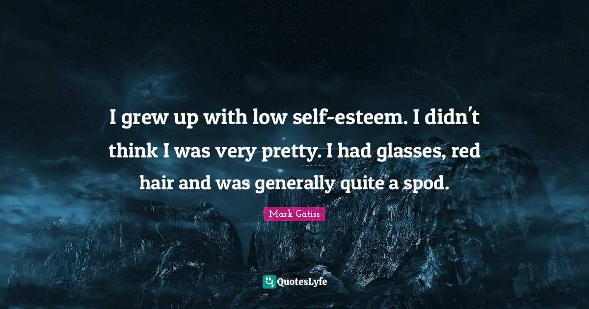 I grew up with low self-esteem. I didn't think I was very pretty. I had glasses, red hair and was generally quite a spod.
