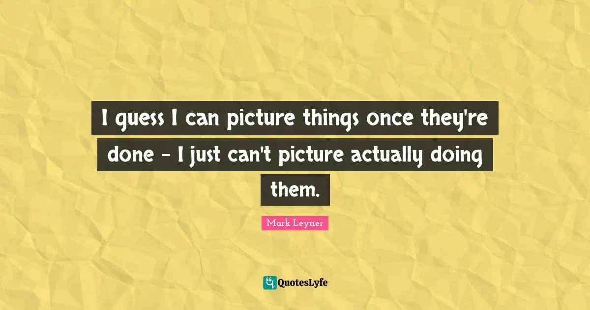 I guess I can picture things once they're done - I just can't picture actually doing them.