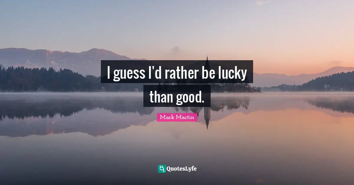 I guess I'd rather be lucky than good.
