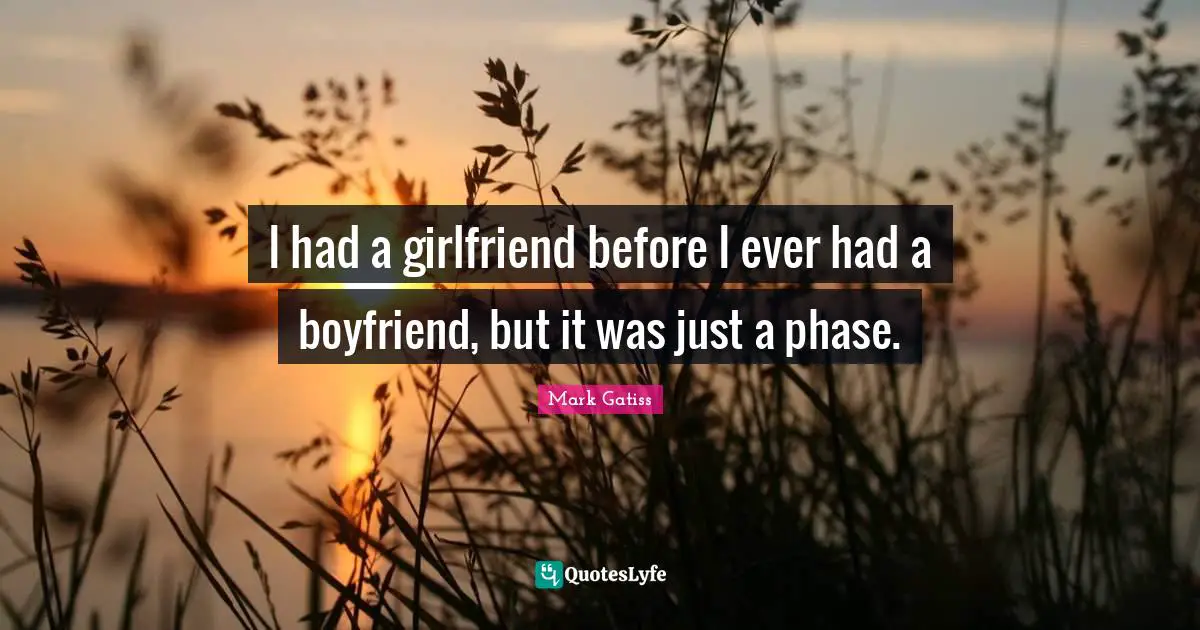 I had a girlfriend before I ever had a boyfriend, but it was just a phase.