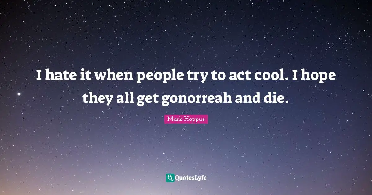 I hate it when people try to act cool. I hope they all get gonorreah and die.