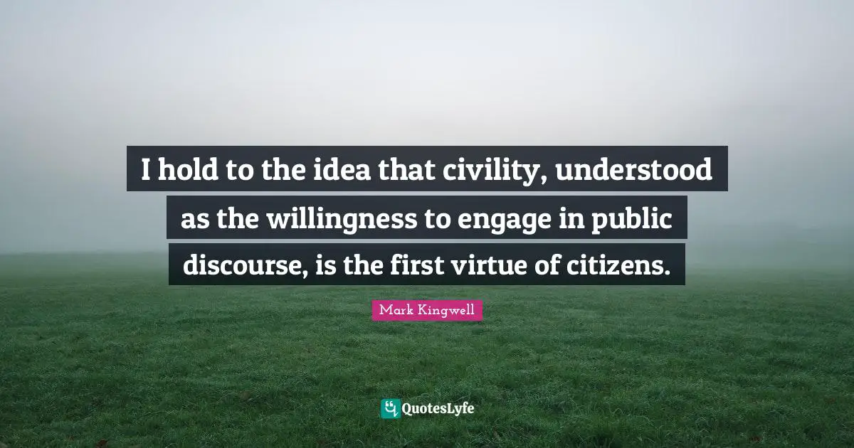 Public Discourse Quotes: "I hold to the idea that civility, understood as the willingness to engage in public discourse, is the first virtue of citizens."