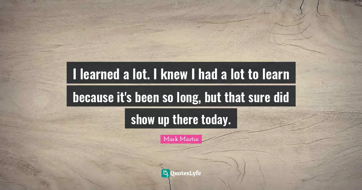I learned a lot. I knew I had a lot to learn because it's been so long, but that sure did show up there today.