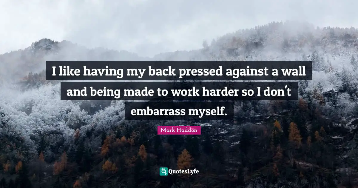 I like having my back pressed against a wall and being made to work harder so I don't embarrass myself.