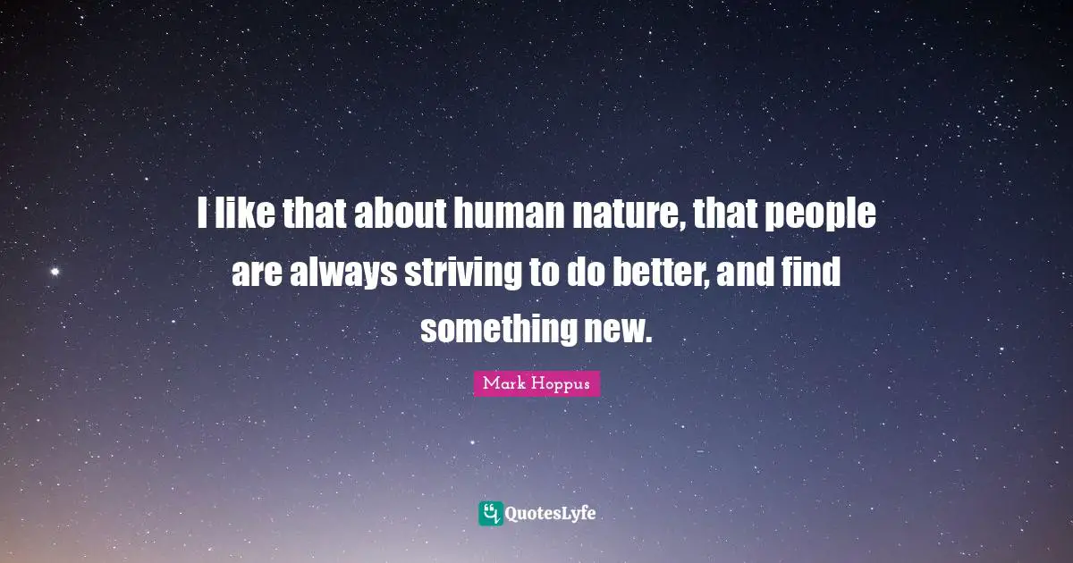 I like that about human nature, that people are always striving to do better, and find something new.