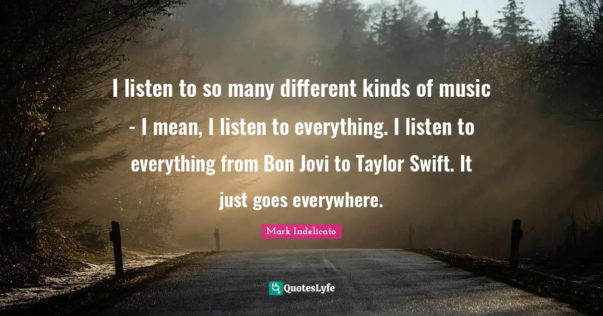 Bon Quotes: "I listen to so many different kinds of music - I mean, I listen to everything. I listen to everything from Bon Jovi to Taylor Swift. It just goes everywhere."