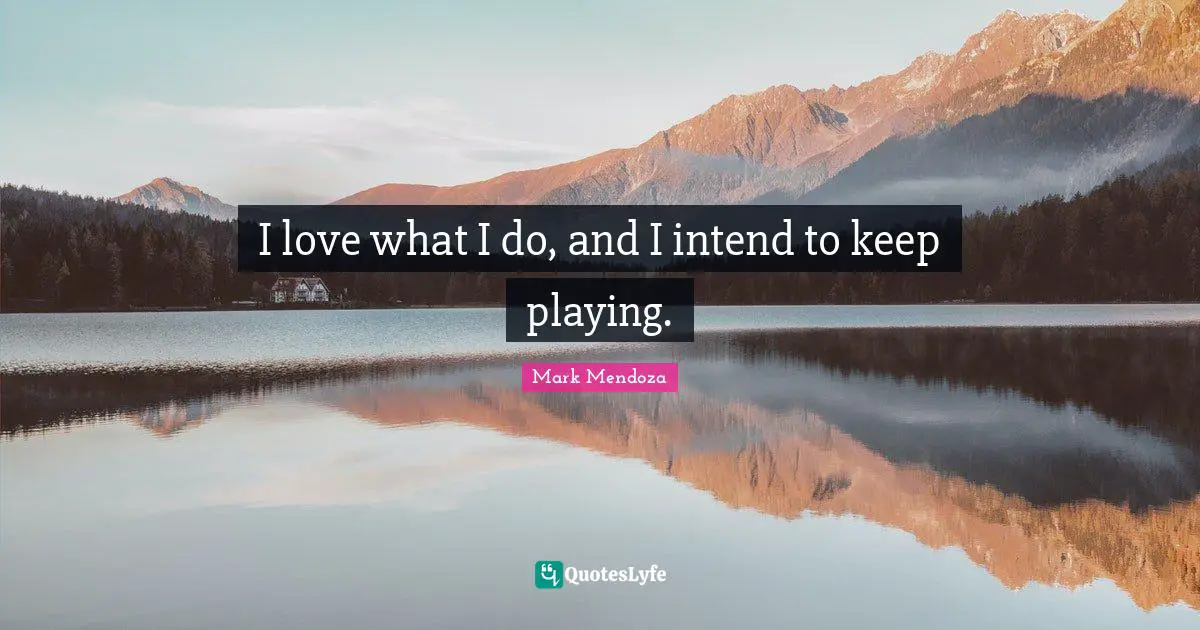 I love what I do, and I intend to keep playing.