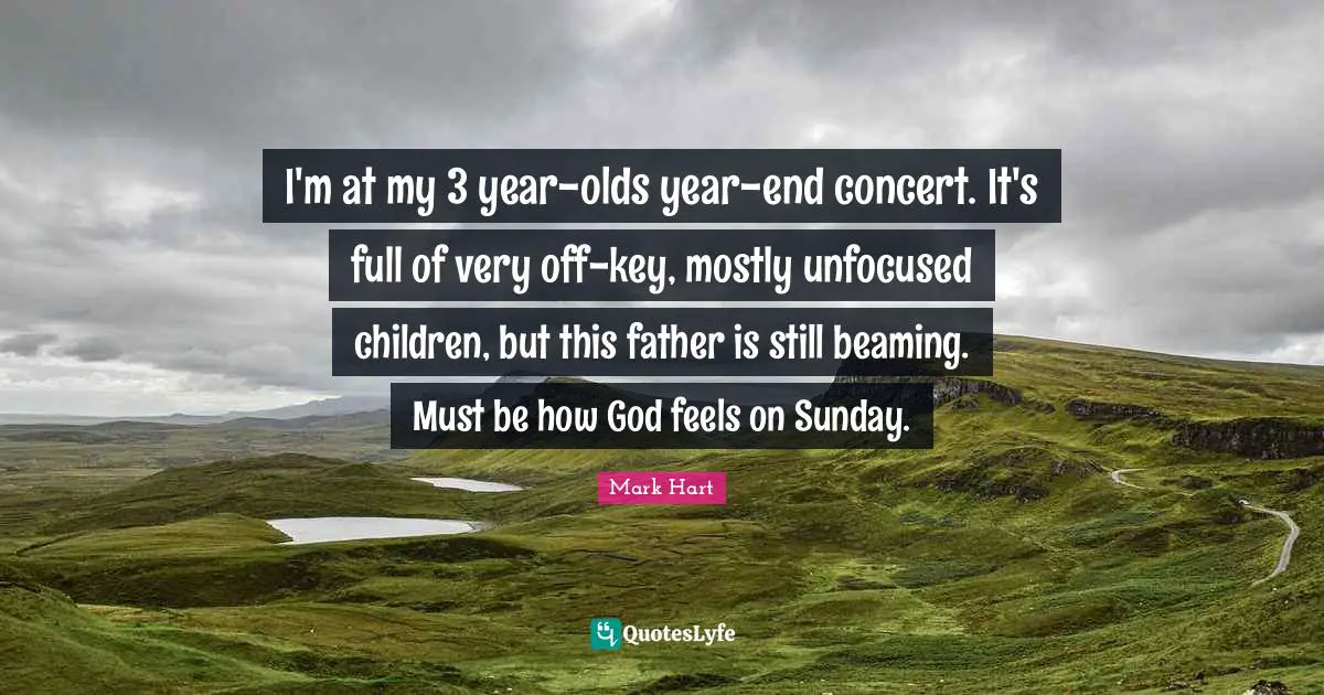 I'm at my 3 year-olds year-end concert. It's full of very off-key, mostly unfocused children, but this father is still beaming. Must be how God feels on Sunday.