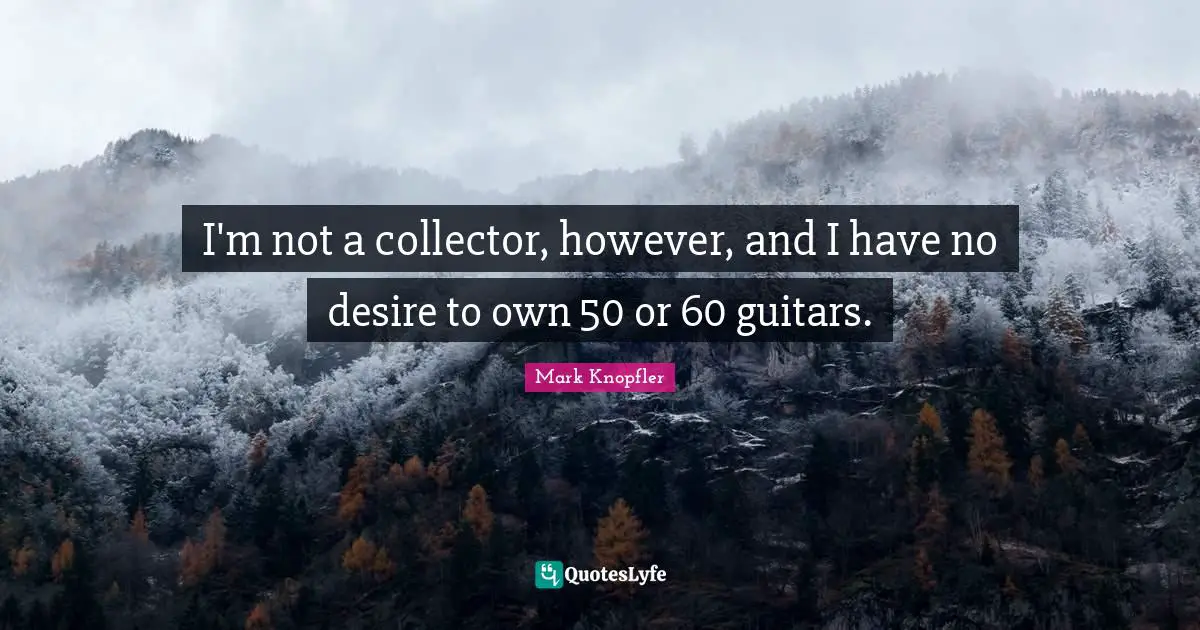 I'm not a collector, however, and I have no desire to own 50 or 60 guitars.
