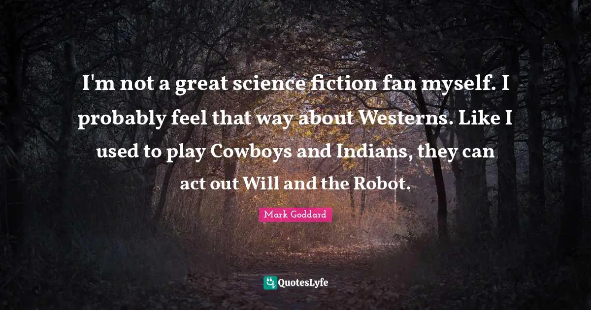 I'm not a great science fiction fan myself. I probably feel that way about Westerns. Like I used to play Cowboys and Indians, they can act out Will and the Robot.