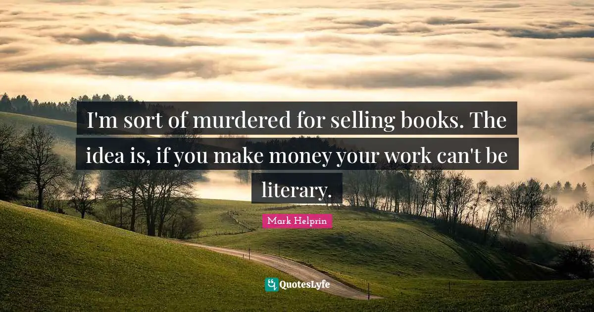 I'm sort of murdered for selling books. The idea is, if you make money your work can't be literary.