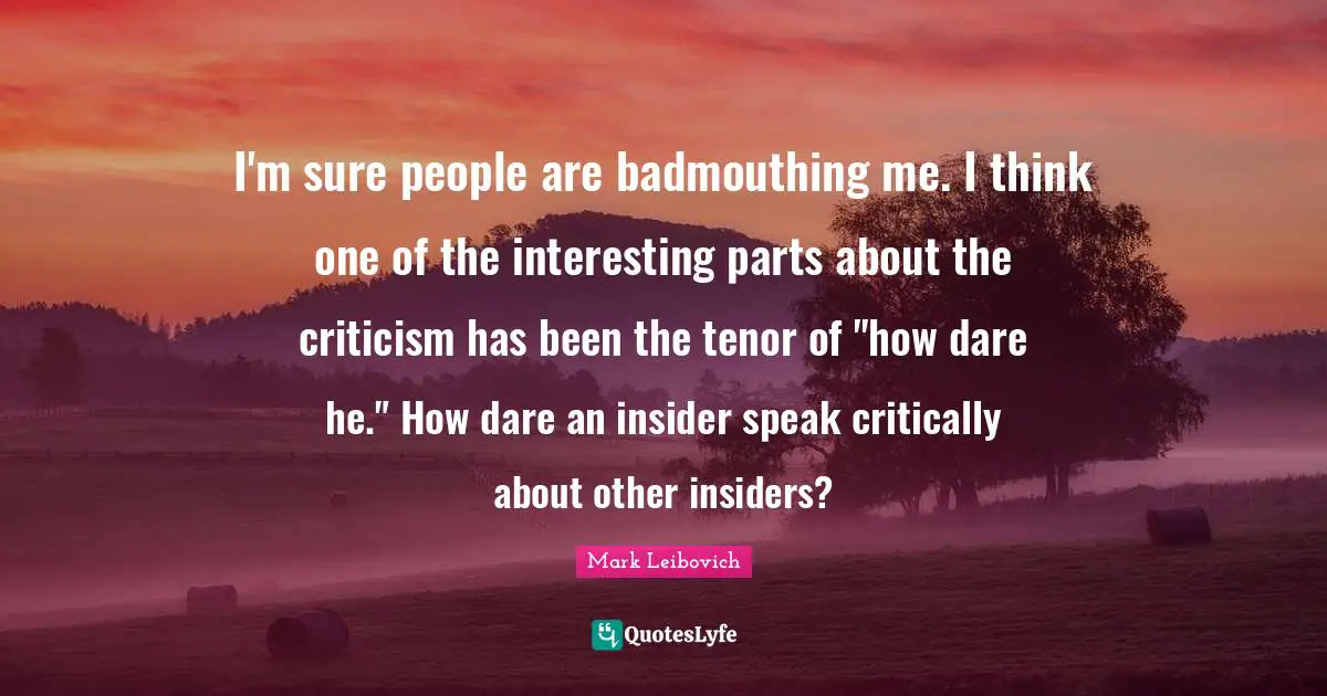 Insiders Quotes: "I'm sure people are badmouthing me. I think one of the interesting parts about the criticism has been the tenor of "how dare he." How dare an insider speak critically about other insiders?"