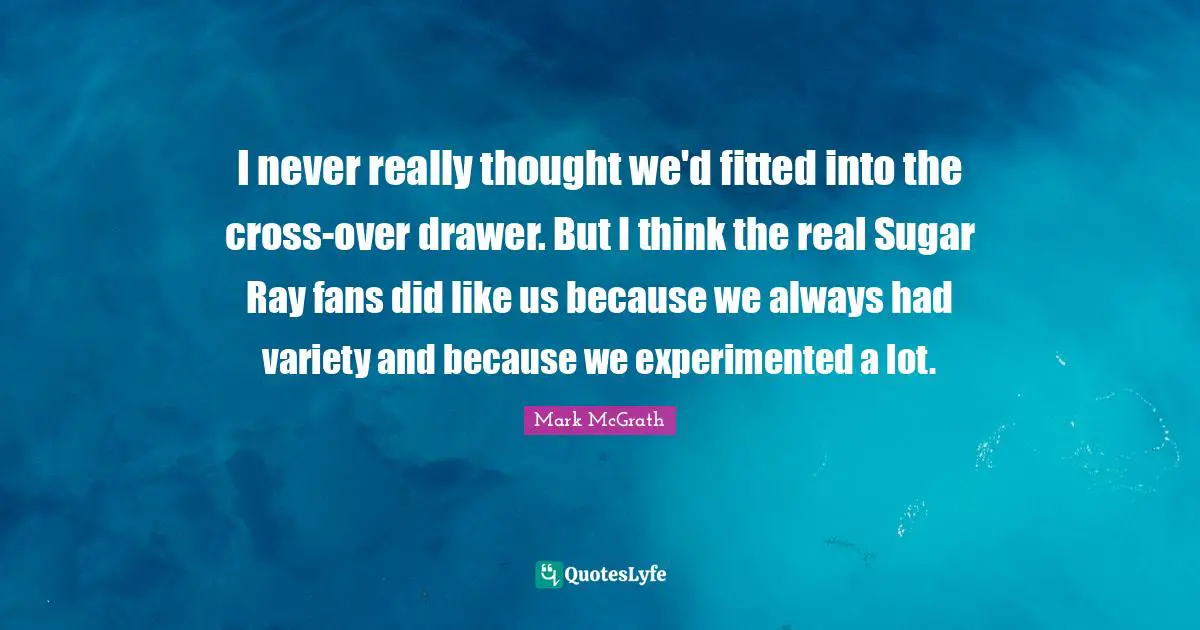 Variety Quotes: "I never really thought we'd fitted into the cross-over drawer. But I think the real Sugar Ray fans did like us because we always had variety and because we experimented a lot."