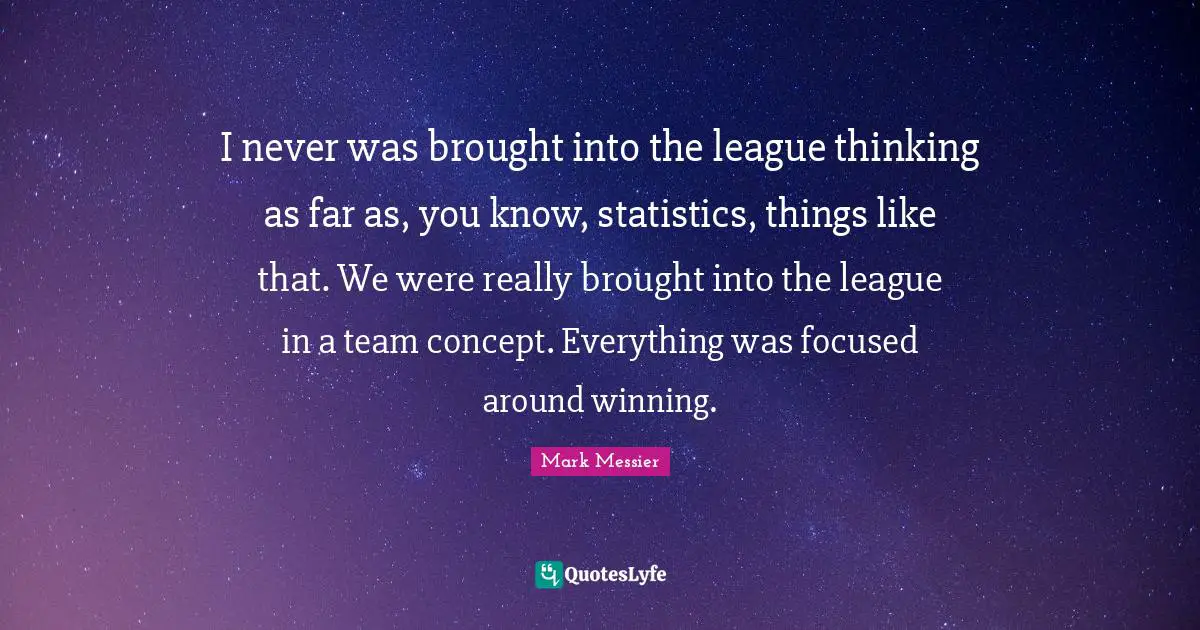 I never was brought into the league thinking as far as, you know, statistics, things like that. We were really brought into the league in a team concept. Everything was focused around winning.