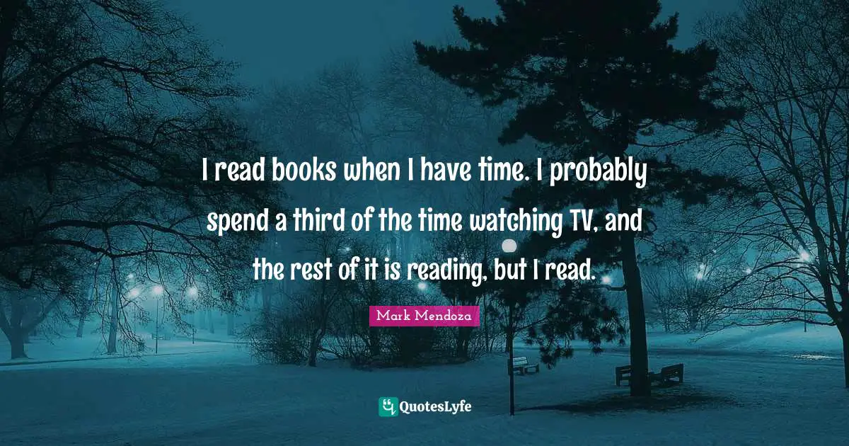 I read books when I have time. I probably spend a third of the time watching TV, and the rest of it is reading, but I read.