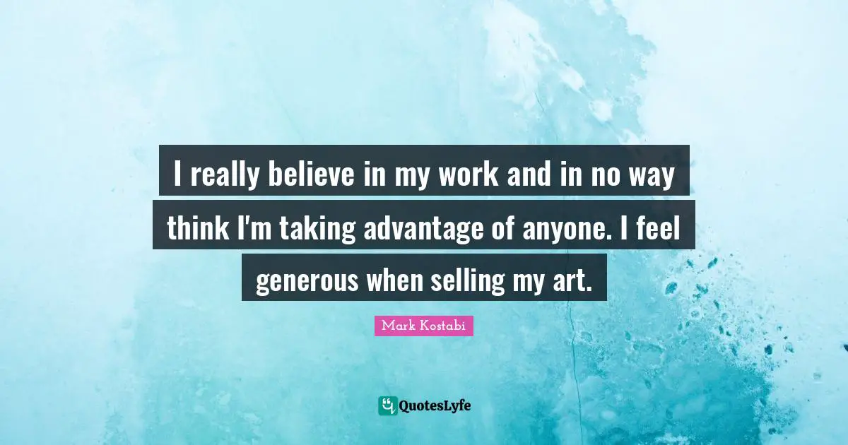 I really believe in my work and in no way think I'm taking advantage of anyone. I feel generous when selling my art.
