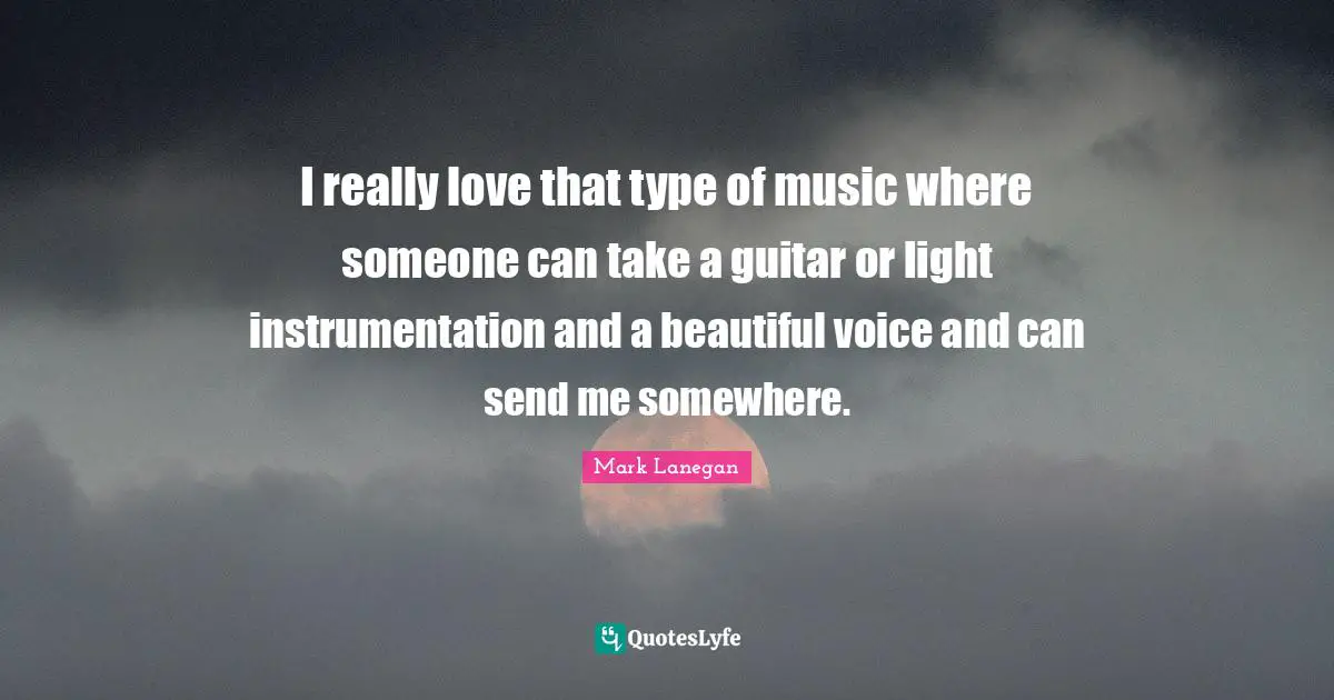 I really love that type of music where someone can take a guitar or light instrumentation and a beautiful voice and can send me somewhere.