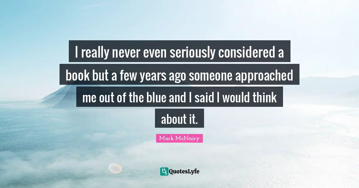 I really never even seriously considered a book but a few years ago someone approached me out of the blue and I said I would think about it.