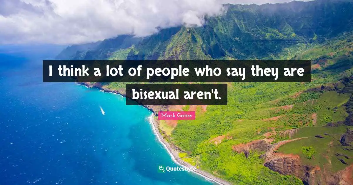I think a lot of people who say they are bisexual aren't.