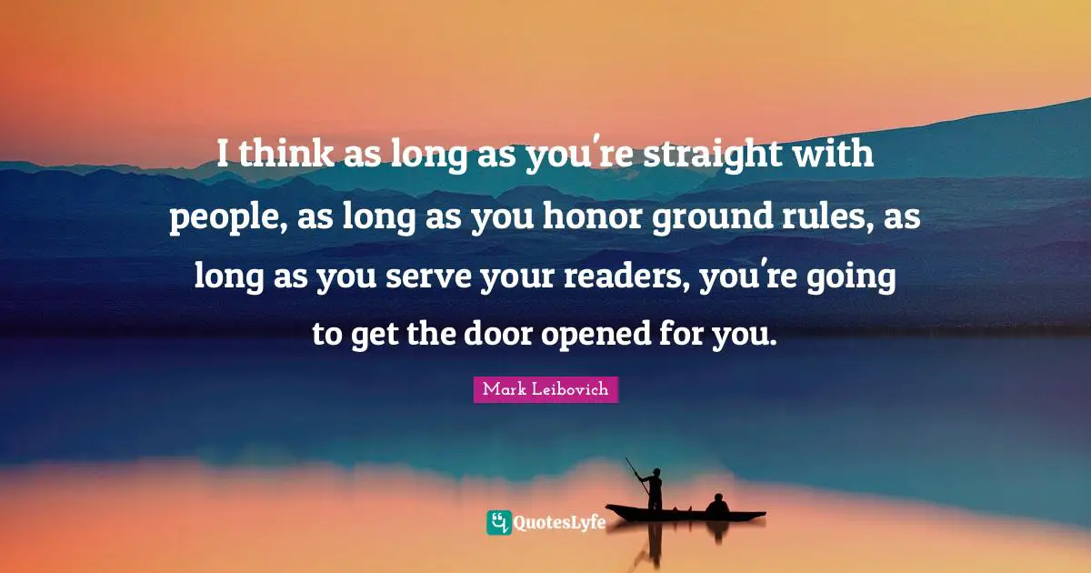 I think as long as you're straight with people, as long as you honor ground rules, as long as you serve your readers, you're going to get the door opened for you.