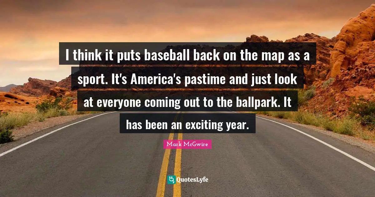 Pastime Quotes: "I think it puts baseball back on the map as a sport. It's America's pastime and just look at everyone coming out to the ballpark. It has been an exciting year."