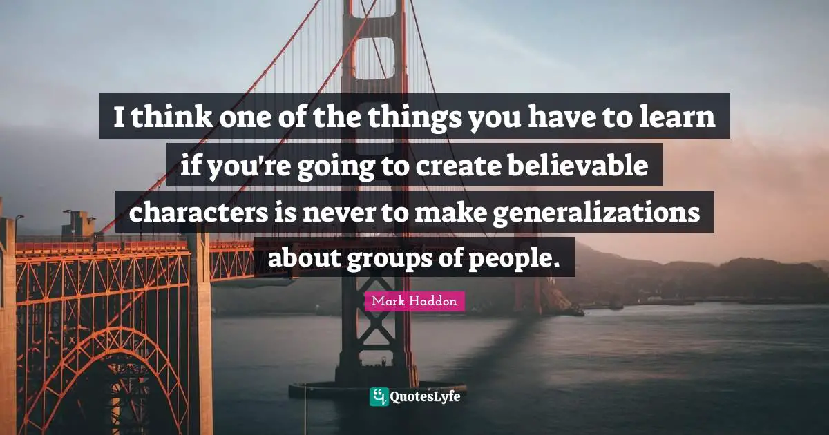 I think one of the things you have to learn if you're going to create believable characters is never to make generalizations about groups of people.