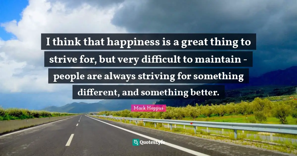 Do Something Better Quotes: "I think that happiness is a great thing to strive for, but very difficult to maintain - people are always striving for something different, and something better."